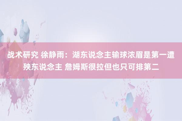 战术研究 徐静雨：湖东说念主输球浓眉是第一遭殃东说念主 詹姆斯很拉但也只可排第二