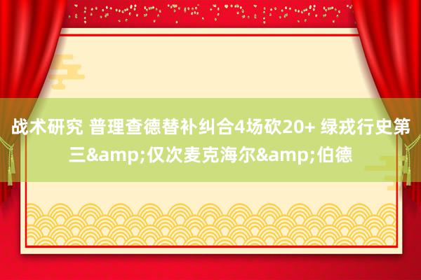 战术研究 普理查德替补纠合4场砍20+ 绿戎行史第三&仅次麦克海尔&伯德