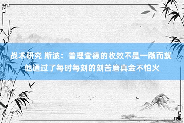 战术研究 斯波：普理查德的收效不是一蹴而就 他通过了每时每刻的刻苦磨真金不怕火