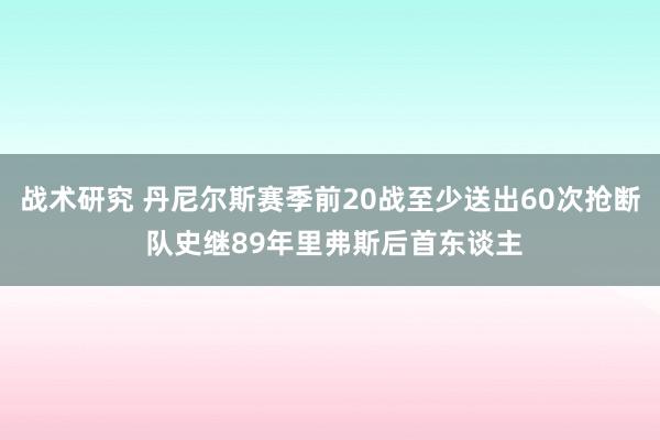 战术研究 丹尼尔斯赛季前20战至少送出60次抢断 队史继89年里弗斯后首东谈主