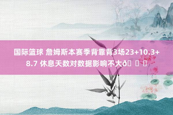 国际篮球 詹姆斯本赛季背靠背3场23+10.3+8.7 休息天数对数据影响不大😐