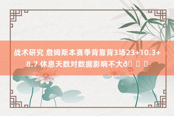 战术研究 詹姆斯本赛季背靠背3场23+10.3+8.7 休息天数对数据影响不大😐