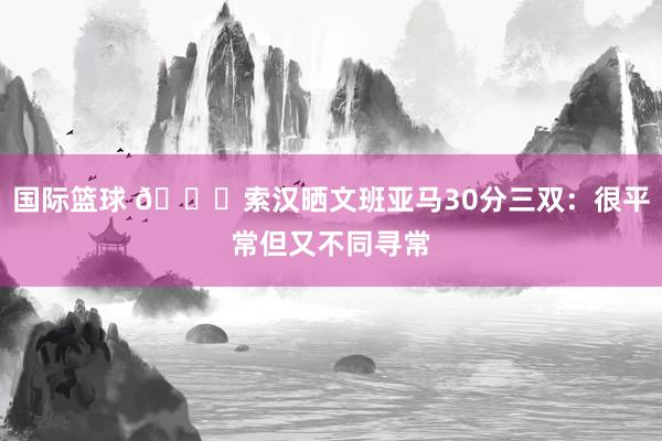 国际篮球 👀索汉晒文班亚马30分三双：很平常但又不同寻常