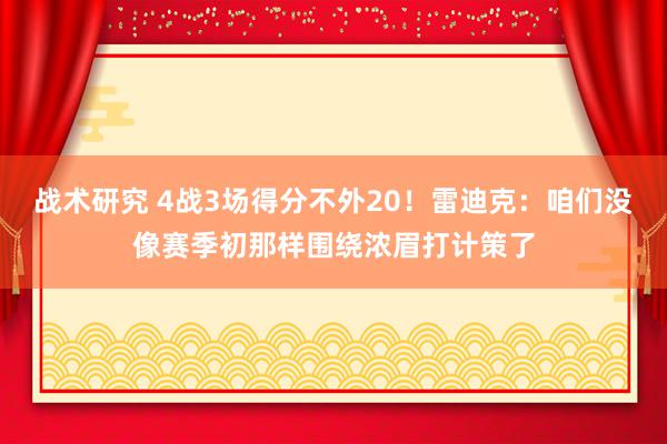 战术研究 4战3场得分不外20！雷迪克：咱们没像赛季初那样围绕浓眉打计策了