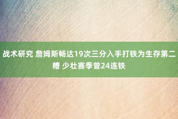 战术研究 詹姆斯畅达19次三分入手打铁为生存第二糟 少壮赛季曾24连铁