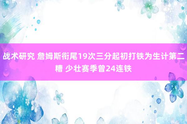 战术研究 詹姆斯衔尾19次三分起初打铁为生计第二糟 少壮赛季曾24连铁