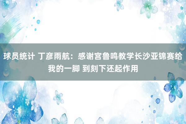 球员统计 丁彦雨航：感谢宫鲁鸣教学长沙亚锦赛给我的一脚 到刻下还起作用