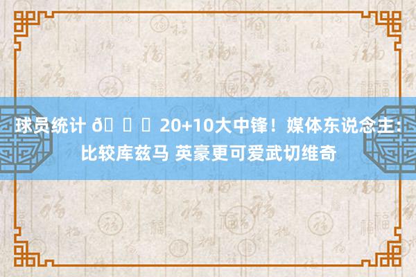 球员统计 😋20+10大中锋！媒体东说念主：比较库兹马 英豪更可爱武切维奇