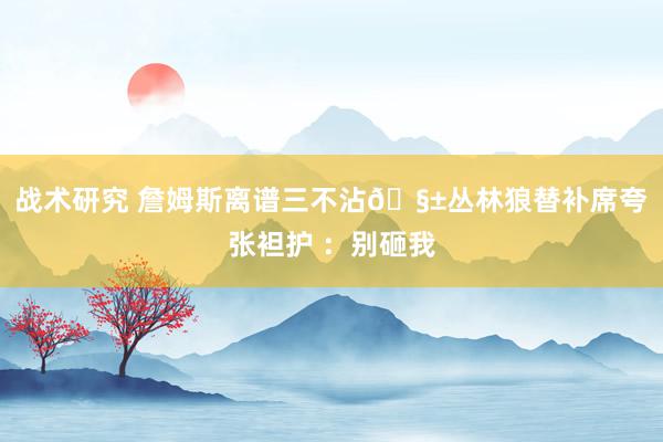 战术研究 詹姆斯离谱三不沾🧱丛林狼替补席夸张袒护 ：别砸我