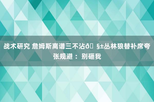 战术研究 詹姆斯离谱三不沾🧱丛林狼替补席夸张规避 ：别砸我