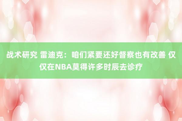 战术研究 雷迪克：咱们紧要还好督察也有改善 仅仅在NBA莫得许多时辰去诊疗