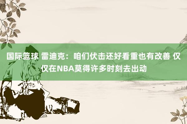 国际篮球 雷迪克：咱们伏击还好看重也有改善 仅仅在NBA莫得许多时刻去出动