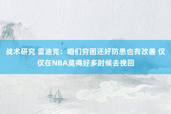 战术研究 雷迪克：咱们穷困还好防患也有改善 仅仅在NBA莫得好多时候去挽回