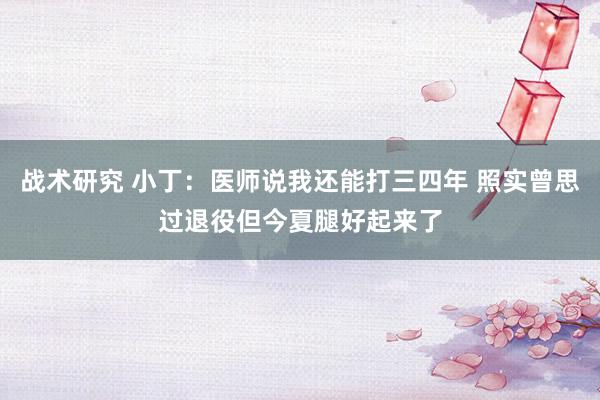 战术研究 小丁：医师说我还能打三四年 照实曾思过退役但今夏腿好起来了