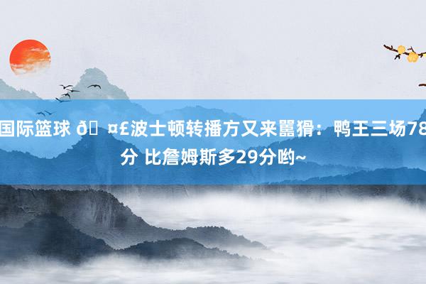 国际篮球 🤣波士顿转播方又来嚚猾：鸭王三场78分 比詹姆斯多29分哟~