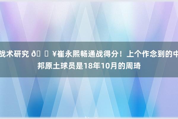 战术研究 🔥崔永熙畅通战得分！上个作念到的中邦原土球员是18年10月的周琦