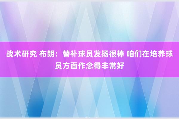 战术研究 布朗：替补球员发扬很棒 咱们在培养球员方面作念得非常好