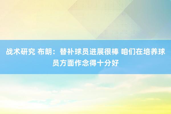 战术研究 布朗：替补球员进展很棒 咱们在培养球员方面作念得十分好