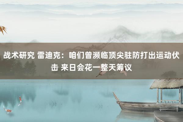 战术研究 雷迪克：咱们曾濒临顶尖驻防打出运动伏击 来日会花一整天筹议