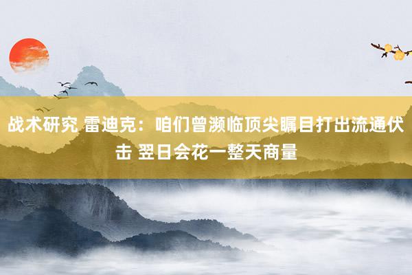 战术研究 雷迪克：咱们曾濒临顶尖瞩目打出流通伏击 翌日会花一整天商量