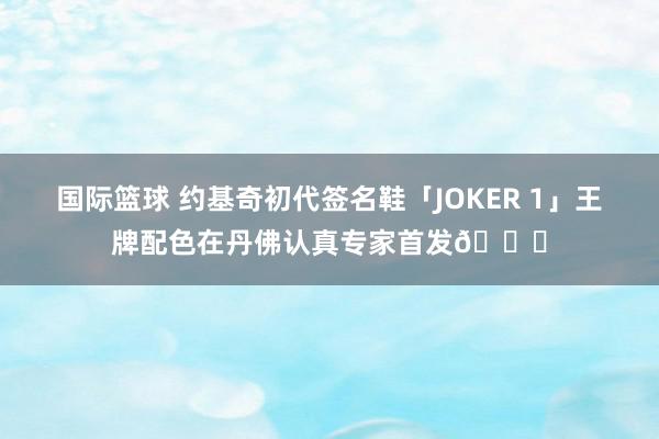 国际篮球 约基奇初代签名鞋「JOKER 1」王牌配色在丹佛认真专家首发🎉