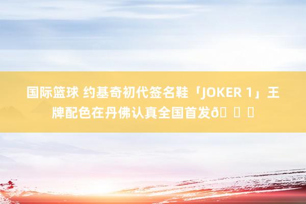 国际篮球 约基奇初代签名鞋「JOKER 1」王牌配色在丹佛认真全国首发🎉