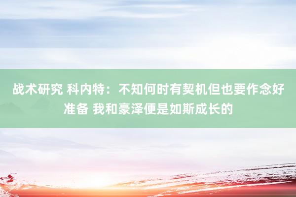 战术研究 科内特：不知何时有契机但也要作念好准备 我和豪泽便是如斯成长的