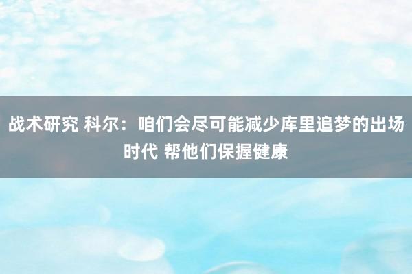 战术研究 科尔：咱们会尽可能减少库里追梦的出场时代 帮他们保握健康