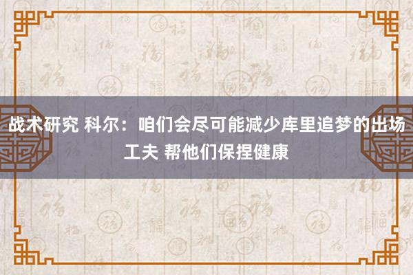 战术研究 科尔：咱们会尽可能减少库里追梦的出场工夫 帮他们保捏健康