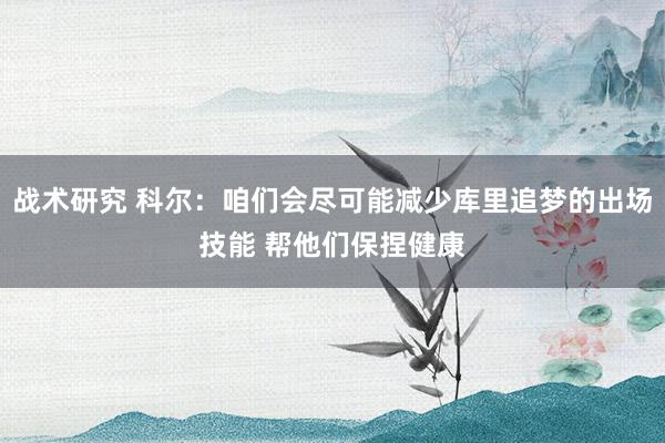 战术研究 科尔：咱们会尽可能减少库里追梦的出场技能 帮他们保捏健康