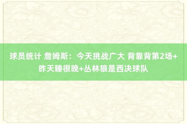 球员统计 詹姆斯：今天挑战广大 背靠背第2场+昨天睡很晚+丛林狼是西决球队