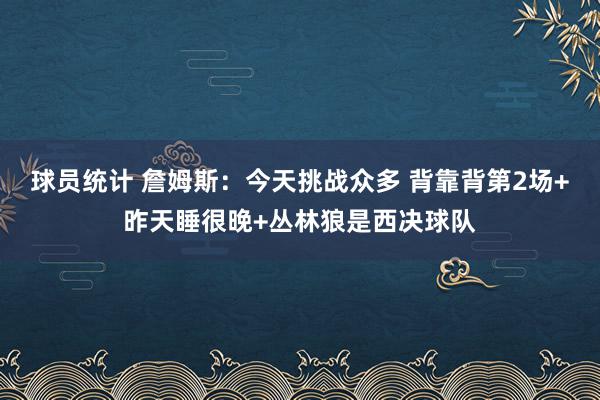 球员统计 詹姆斯：今天挑战众多 背靠背第2场+昨天睡很晚+丛林狼是西决球队