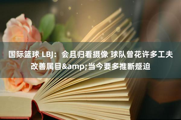 国际篮球 LBJ：会且归看摄像 球队曾花许多工夫改善属目&当今要多推断蹙迫