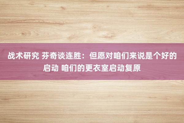 战术研究 芬奇谈连胜：但愿对咱们来说是个好的启动 咱们的更衣室启动复原