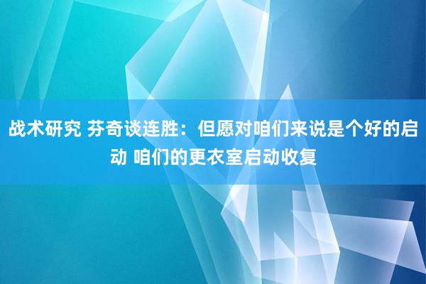 战术研究 芬奇谈连胜：但愿对咱们来说是个好的启动 咱们的更衣室启动收复