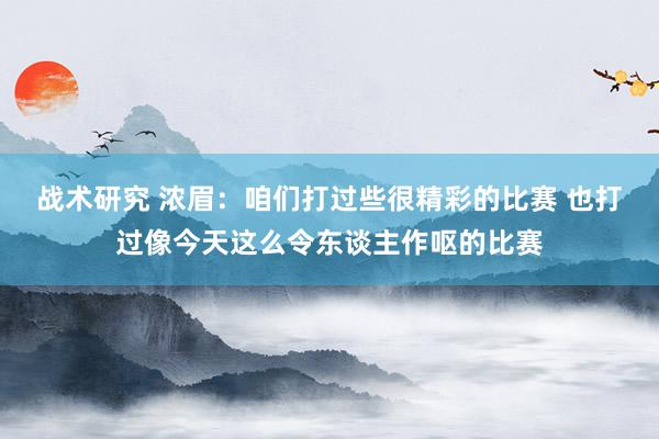 战术研究 浓眉：咱们打过些很精彩的比赛 也打过像今天这么令东谈主作呕的比赛