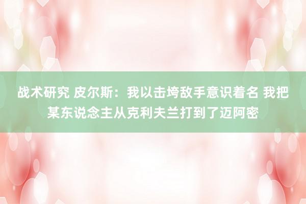 战术研究 皮尔斯：我以击垮敌手意识着名 我把某东说念主从克利夫兰打到了迈阿密