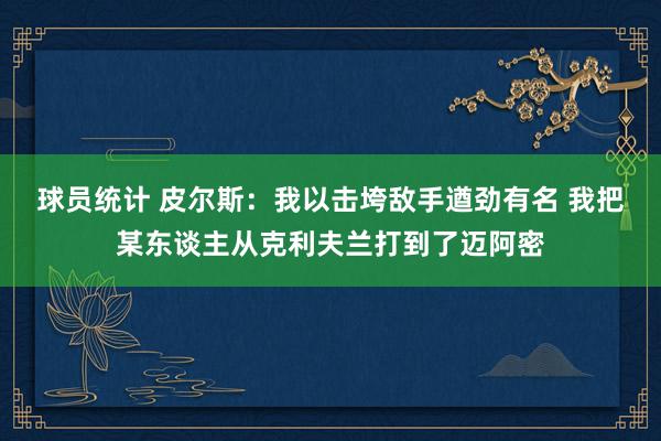 球员统计 皮尔斯：我以击垮敌手遒劲有名 我把某东谈主从克利夫兰打到了迈阿密