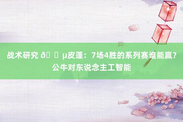 战术研究 😵皮蓬：7场4胜的系列赛谁能赢？公牛对东说念主工智能