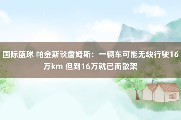 国际篮球 帕金斯谈詹姆斯：一辆车可能无缺行驶16万km 但到16万就已而散架