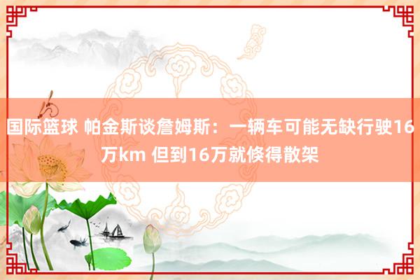 国际篮球 帕金斯谈詹姆斯：一辆车可能无缺行驶16万km 但到16万就倏得散架