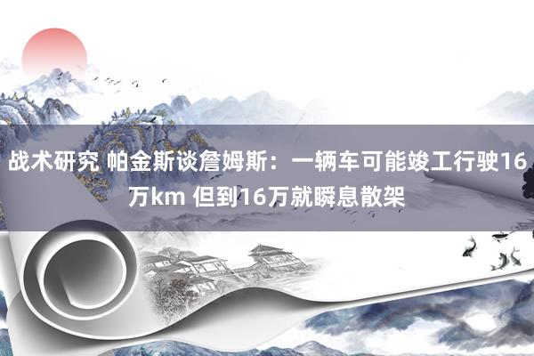 战术研究 帕金斯谈詹姆斯：一辆车可能竣工行驶16万km 但到16万就瞬息散架