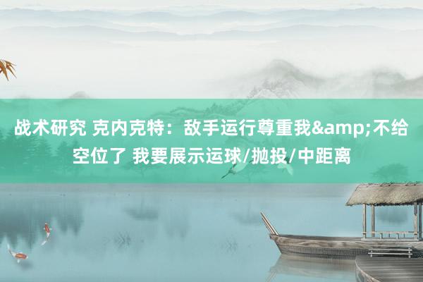 战术研究 克内克特：敌手运行尊重我&不给空位了 我要展示运球/抛投/中距离