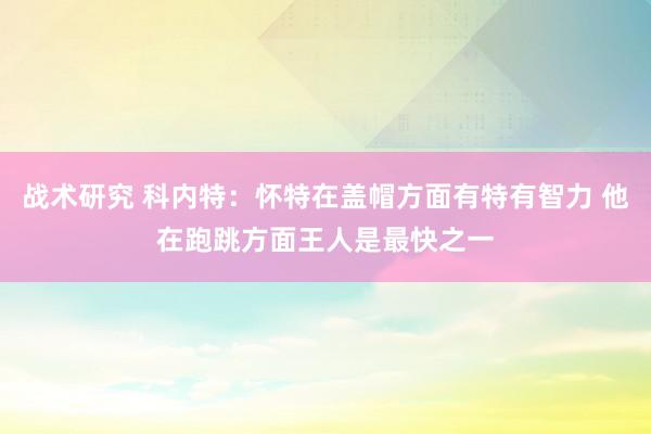 战术研究 科内特：怀特在盖帽方面有特有智力 他在跑跳方面王人是最快之一