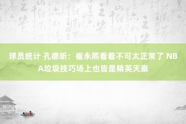 球员统计 孔德昕：崔永熙看着不可太正常了 NBA垃圾技巧场上也皆是精英天禀