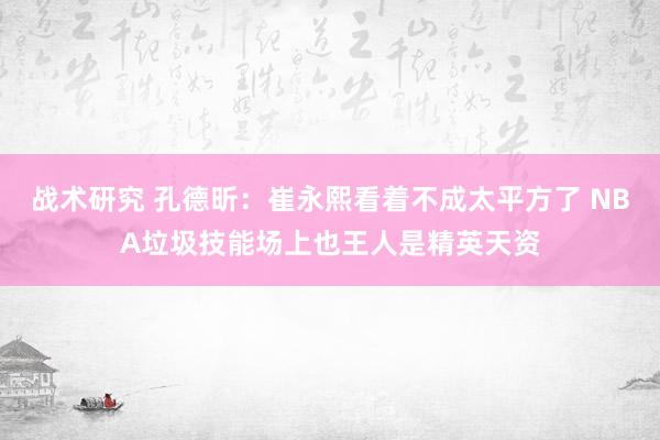 战术研究 孔德昕：崔永熙看着不成太平方了 NBA垃圾技能场上也王人是精英天资