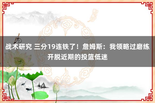 战术研究 三分19连铁了！詹姆斯：我领略过磨练开脱近期的投篮低迷