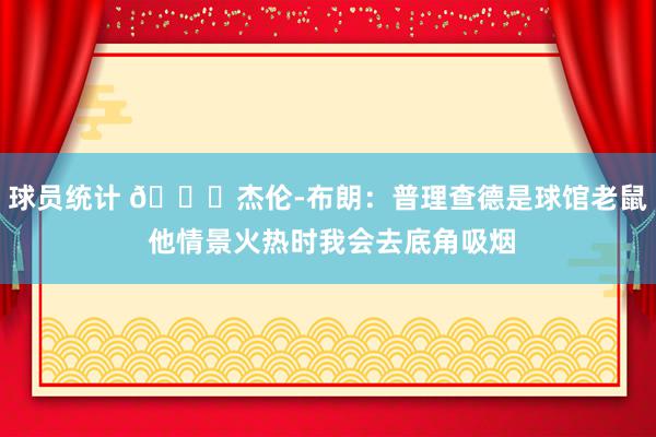 球员统计 😂杰伦-布朗：普理查德是球馆老鼠 他情景火热时我会去底角吸烟