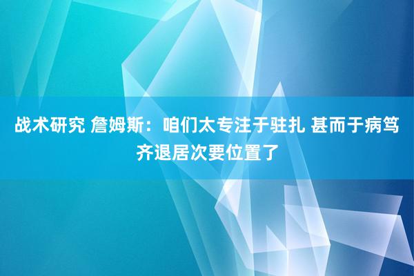 战术研究 詹姆斯：咱们太专注于驻扎 甚而于病笃齐退居次要位置了