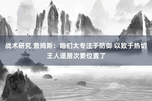 战术研究 詹姆斯：咱们太专注于防御 以致于热切王人退居次要位置了